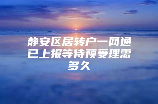 静安区居转户一网通已上报等待预受理需多久