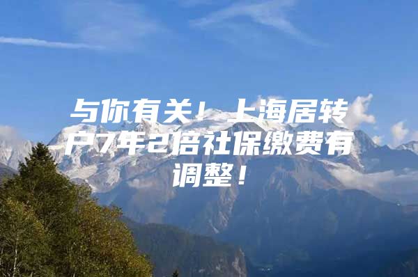 与你有关！上海居转户7年2倍社保缴费有调整！