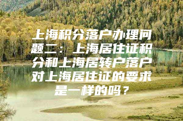 上海积分落户办理问题二：上海居住证积分和上海居转户落户对上海居住证的要求是一样的吗？