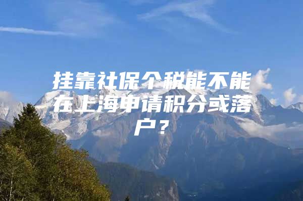 挂靠社保个税能不能在上海申请积分或落户？