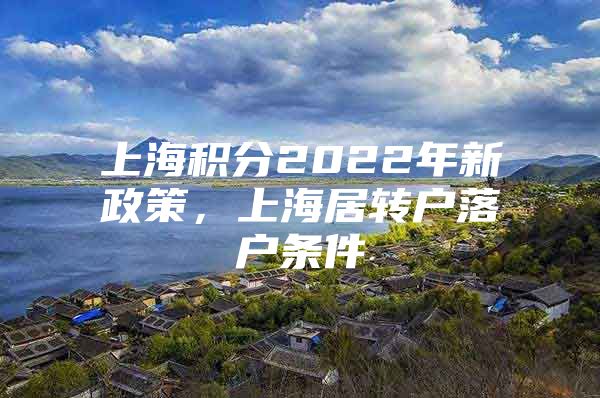 上海积分2022年新政策，上海居转户落户条件