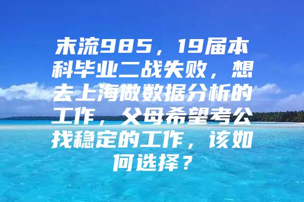 末流985，19届本科毕业二战失败，想去上海做数据分析的工作，父母希望考公找稳定的工作，该如何选择？