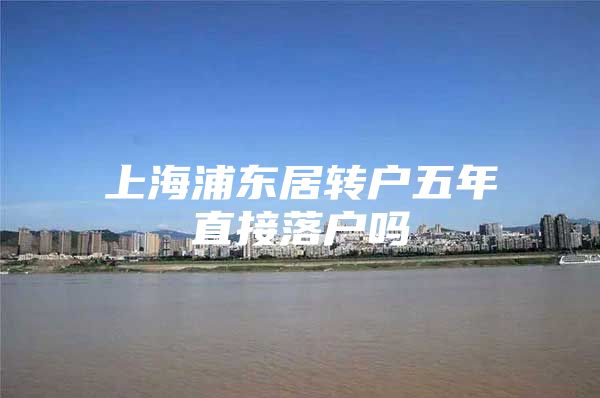 上海浦东居转户五年直接落户吗