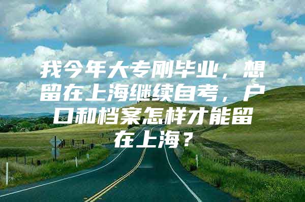 我今年大专刚毕业，想留在上海继续自考，户口和档案怎样才能留在上海？