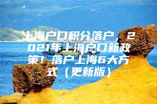 上海户口积分落户，2021年上海户口新政策！落户上海6大方式（更新版）