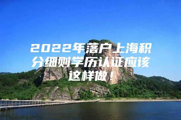 2022年落户上海积分细则学历认证应该这样做！