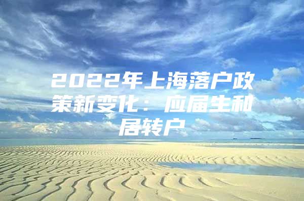 2022年上海落户政策新变化：应届生和居转户