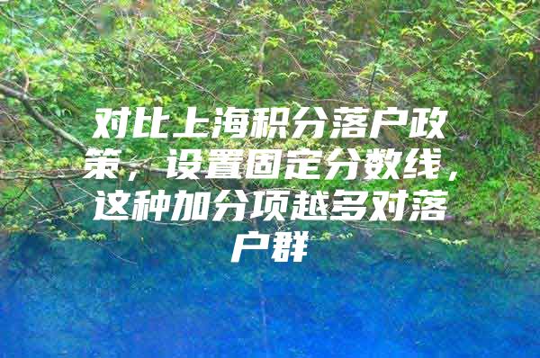 对比上海积分落户政策，设置固定分数线，这种加分项越多对落户群