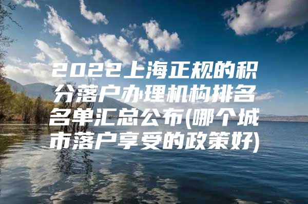 2022上海正规的积分落户办理机构排名名单汇总公布(哪个城市落户享受的政策好)