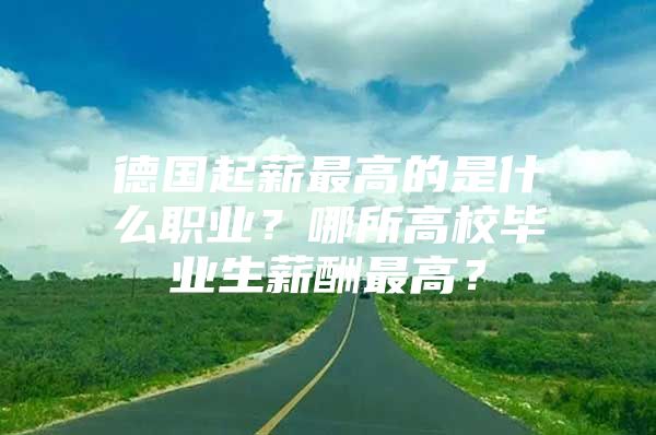 德国起薪最高的是什么职业？哪所高校毕业生薪酬最高？