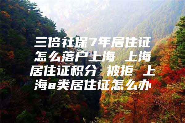 三倍社保7年居住证怎么落户上海 上海居住证积分 被拒 上海a类居住证怎么办