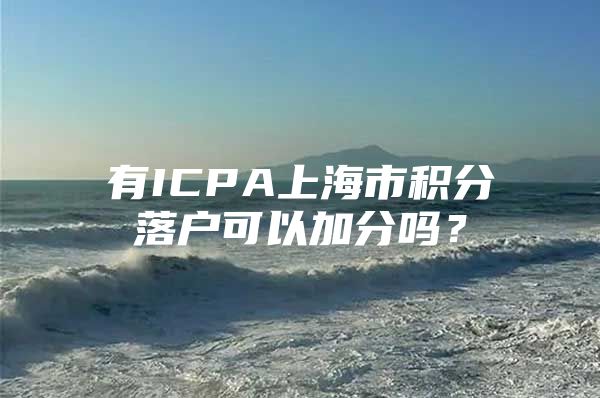 有ICPA上海市积分落户可以加分吗？