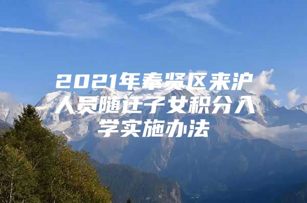 2021年奉贤区来沪人员随迁子女积分入学实施办法