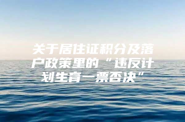 关于居住证积分及落户政策里的“违反计划生育一票否决”