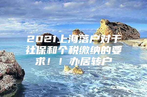 2021上海落户对于社保和个税缴纳的要求！！办居转户