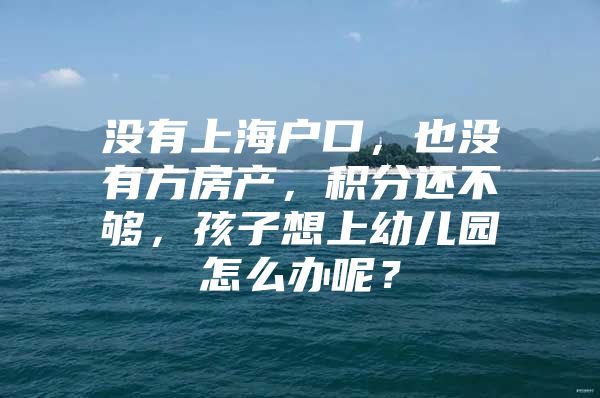 没有上海户口，也没有方房产，积分还不够，孩子想上幼儿园怎么办呢？