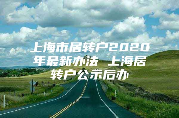 上海市居转户2020年最新办法 上海居转户公示后办