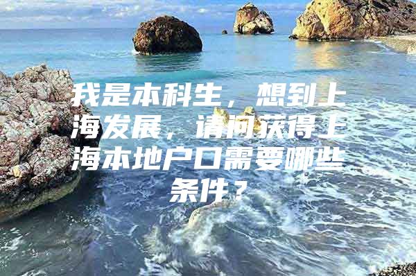 我是本科生，想到上海发展，请问获得上海本地户口需要哪些条件？