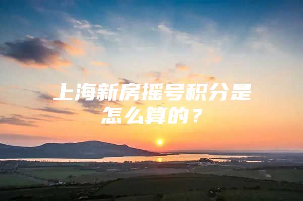 上海新房摇号积分是怎么算的？