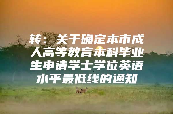 转：关于确定本市成人高等教育本科毕业生申请学士学位英语水平最低线的通知