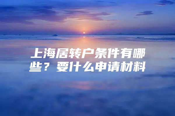 上海居转户条件有哪些？要什么申请材料