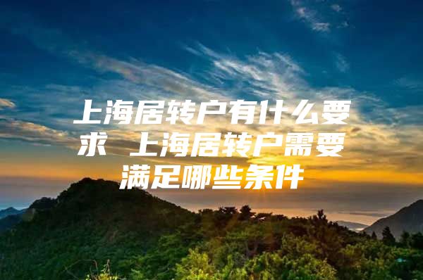 上海居转户有什么要求 上海居转户需要满足哪些条件