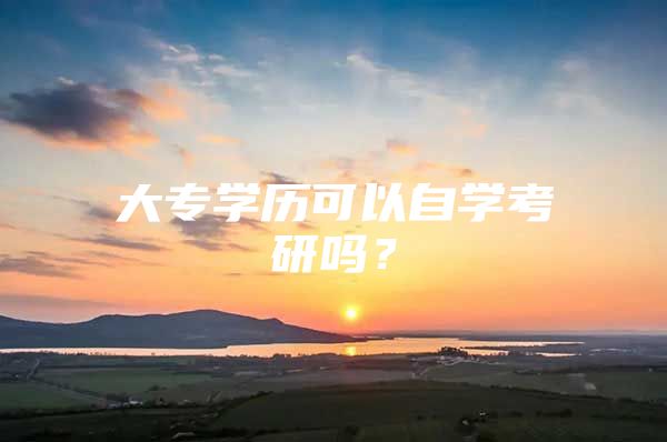 大专学历可以自学考研吗？