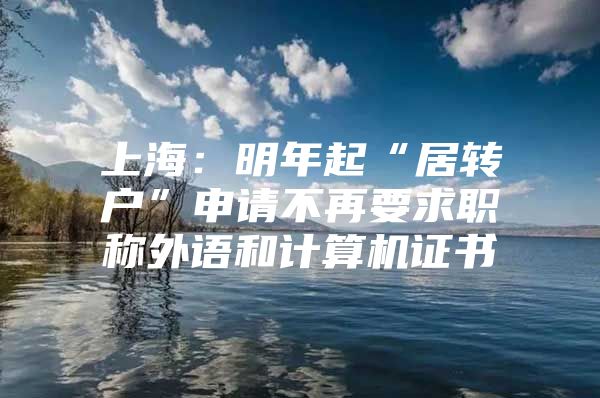 上海：明年起“居转户”申请不再要求职称外语和计算机证书