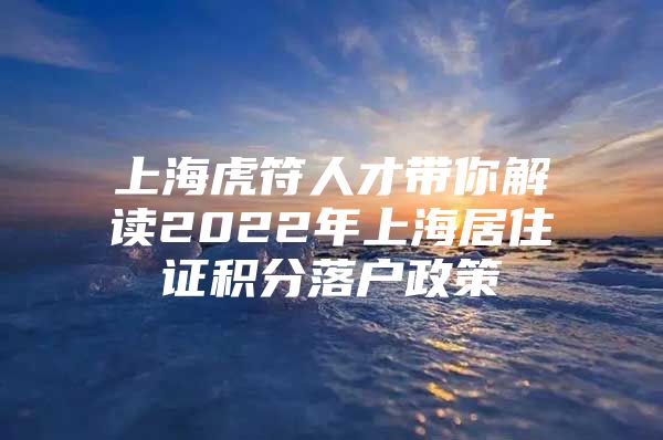 上海虎符人才带你解读2022年上海居住证积分落户政策