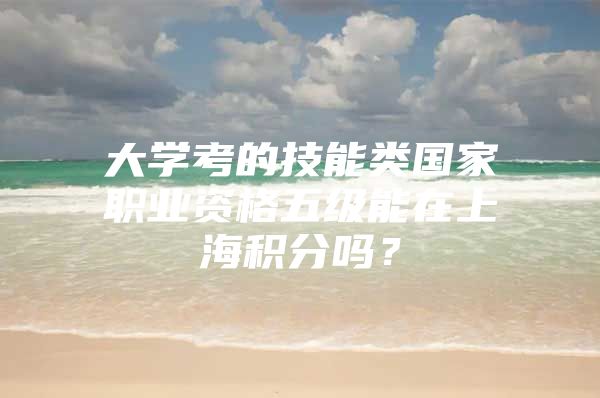 大学考的技能类国家职业资格五级能在上海积分吗？