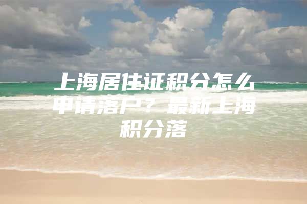 上海居住证积分怎么申请落户？最新上海积分落