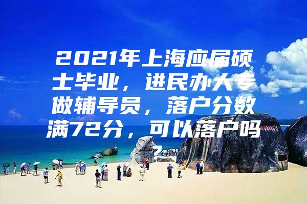 2021年上海应届硕士毕业，进民办大专做辅导员，落户分数满72分，可以落户吗？