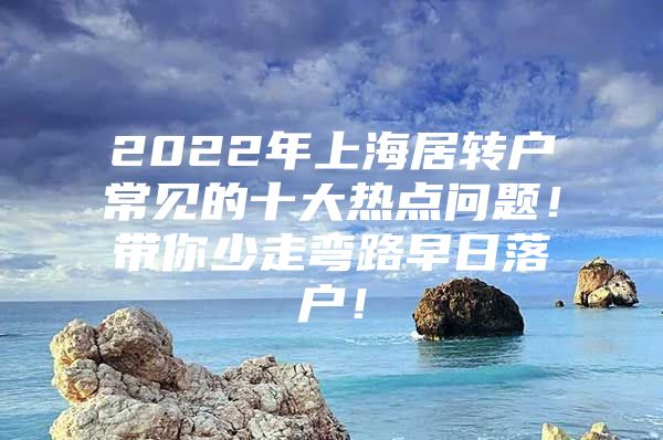 2022年上海居转户常见的十大热点问题！带你少走弯路早日落户！