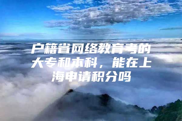 户籍省网络教育考的大专和本科，能在上海申请积分吗