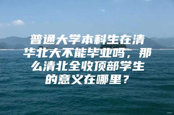 普通大学本科生在清华北大不能毕业吗，那么清北全收顶部学生的意义在哪里？