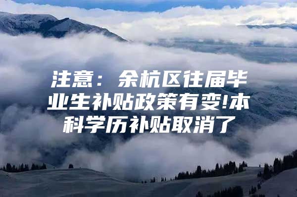 注意：余杭区往届毕业生补贴政策有变!本科学历补贴取消了