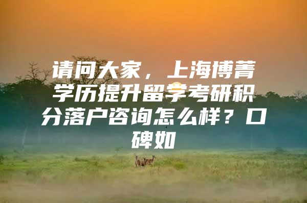 请问大家，上海博菁学历提升留学考研积分落户咨询怎么样？口碑如