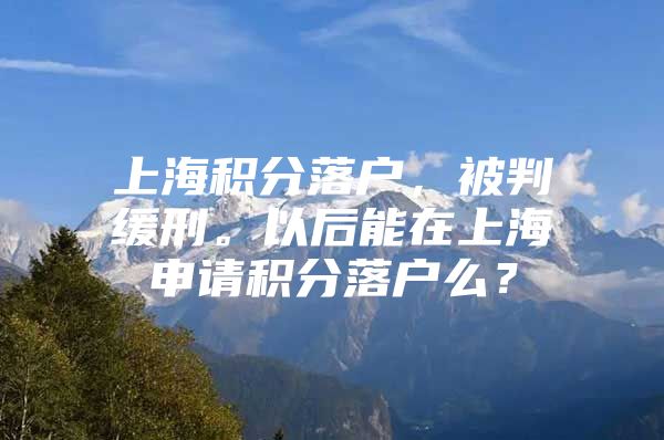 上海积分落户，被判缓刑。以后能在上海申请积分落户么？