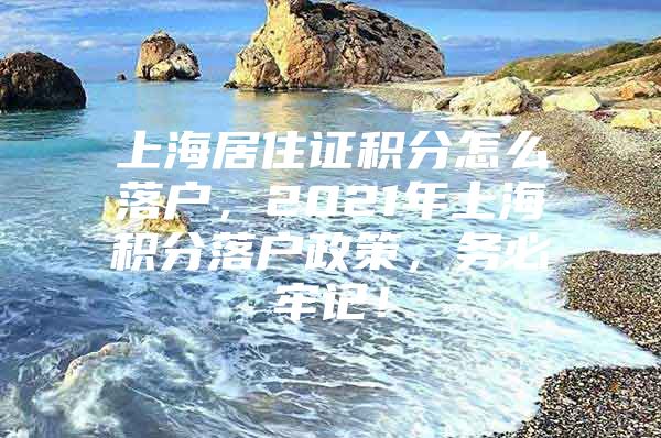 上海居住证积分怎么落户，2021年上海积分落户政策，务必牢记！