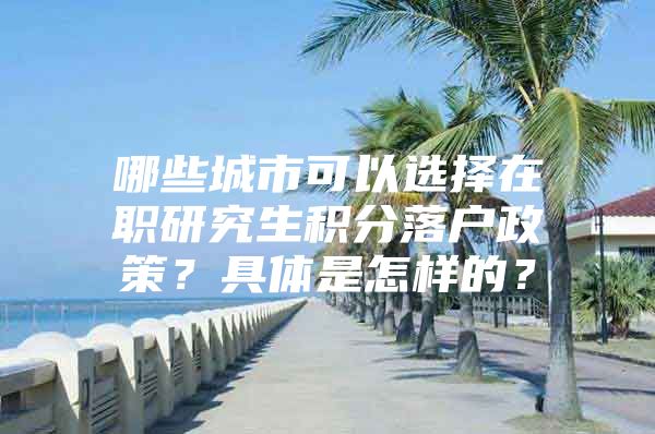 哪些城市可以选择在职研究生积分落户政策？具体是怎样的？