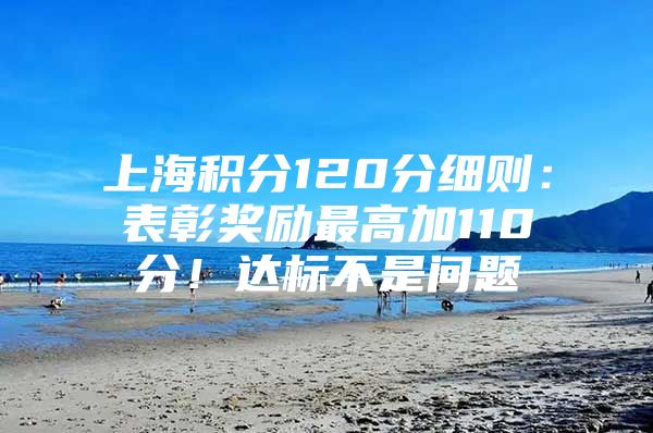 上海积分120分细则：表彰奖励最高加110分！达标不是问题