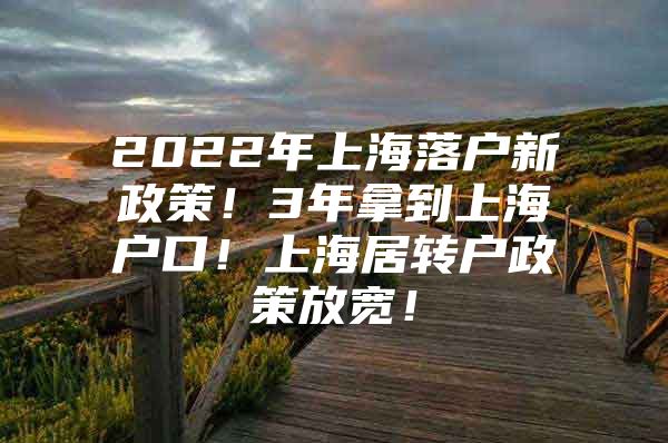 2022年上海落户新政策！3年拿到上海户口！上海居转户政策放宽！