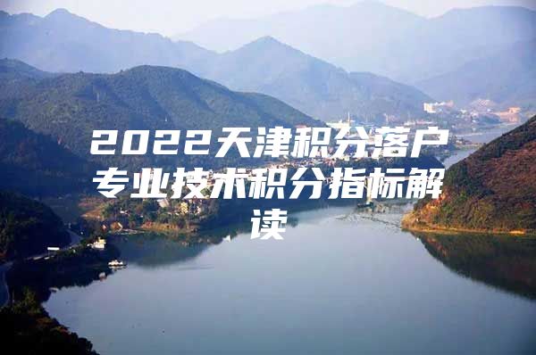 2022天津积分落户专业技术积分指标解读