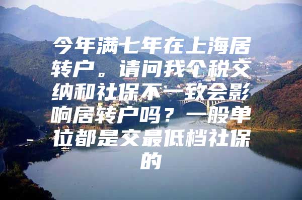 今年满七年在上海居转户。请问我个税交纳和社保不一致会影响居转户吗？一般单位都是交最低档社保的