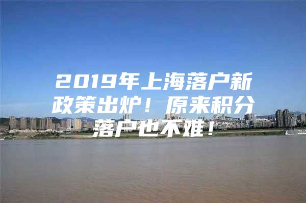 2019年上海落户新政策出炉！原来积分落户也不难！