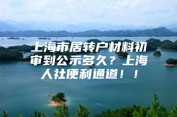 上海市居转户材料初审到公示多久？上海人社便利通道！！