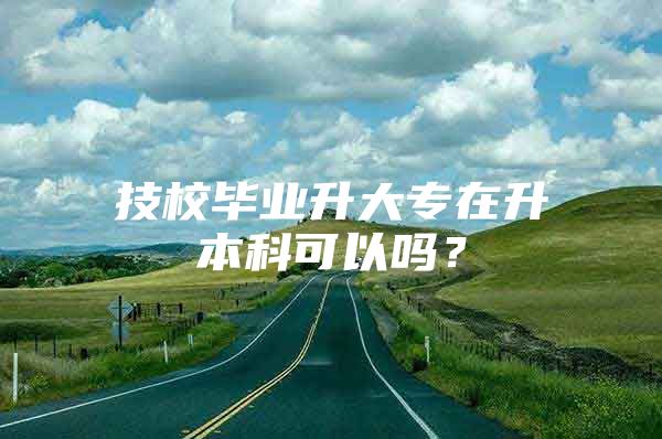 技校毕业升大专在升本科可以吗？