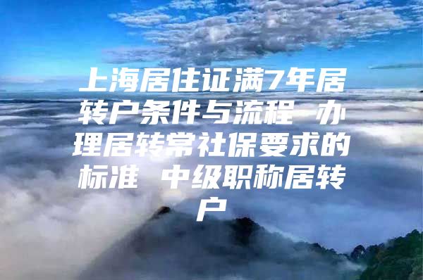 上海居住证满7年居转户条件与流程 办理居转常社保要求的标准 中级职称居转户