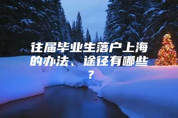 往届毕业生落户上海的办法、途径有哪些？