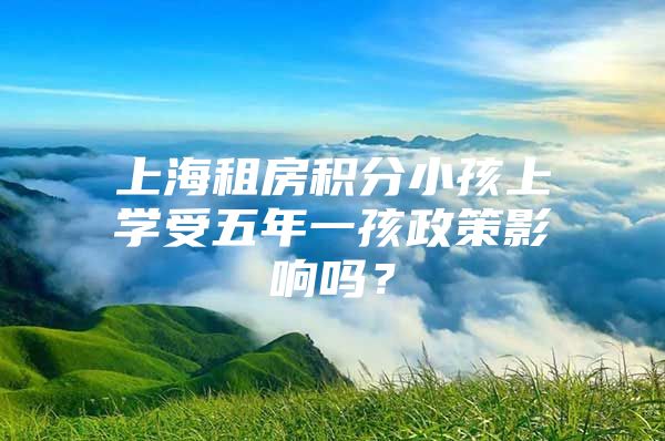 上海租房积分小孩上学受五年一孩政策影响吗？